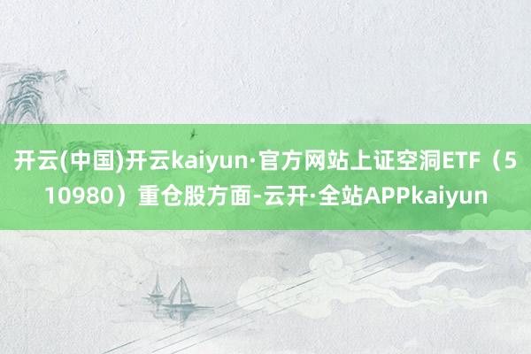 开云(中国)开云kaiyun·官方网站上证空洞ETF（510980）重仓股方面-云开·全站APPkaiyun