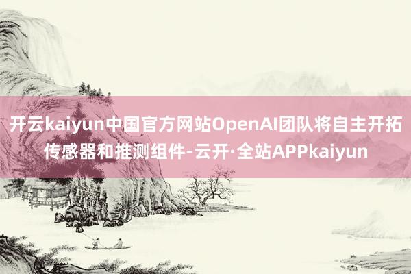 开云kaiyun中国官方网站OpenAI团队将自主开拓传感器和推测组件-云开·全站APPkaiyun