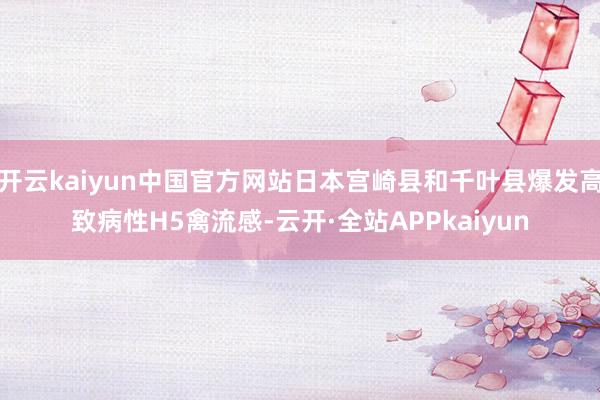 开云kaiyun中国官方网站日本宫崎县和千叶县爆发高致病性H5禽流感-云开·全站APPkaiyun