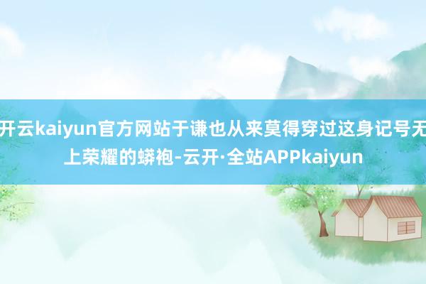 开云kaiyun官方网站于谦也从来莫得穿过这身记号无上荣耀的蟒袍-云开·全站APPkaiyun