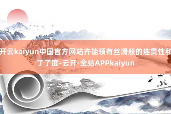 开云kaiyun中国官方网站齐能领有丝滑般的连贯性和了了度-云开·全站APPkaiyun