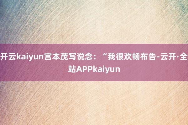 开云kaiyun宫本茂写说念：“我很欢畅布告-云开·全站APPkaiyun