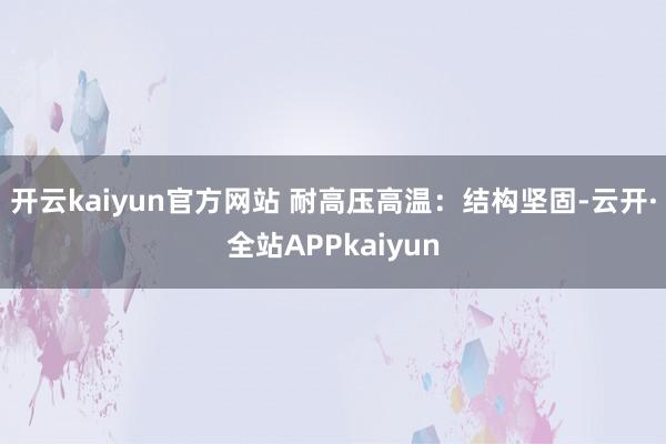 开云kaiyun官方网站 耐高压高温：结构坚固-云开·全站APPkaiyun