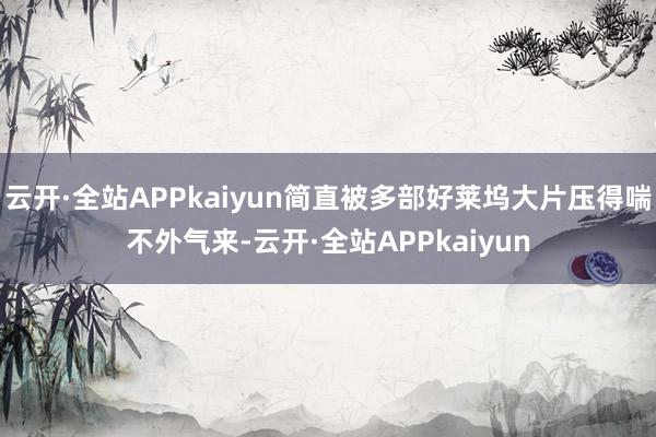 云开·全站APPkaiyun简直被多部好莱坞大片压得喘不外气来-云开·全站APPkaiyun