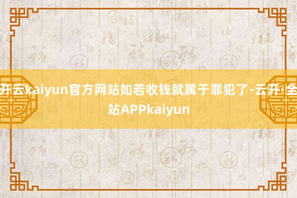 开云kaiyun官方网站如若收钱就属于罪犯了-云开·全站APPkaiyun