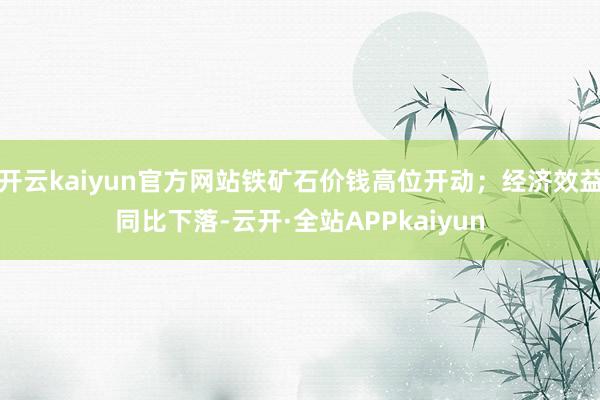开云kaiyun官方网站铁矿石价钱高位开动；经济效益同比下落-云开·全站APPkaiyun