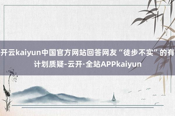 开云kaiyun中国官方网站回答网友“徒步不实”的有计划质疑-云开·全站APPkaiyun