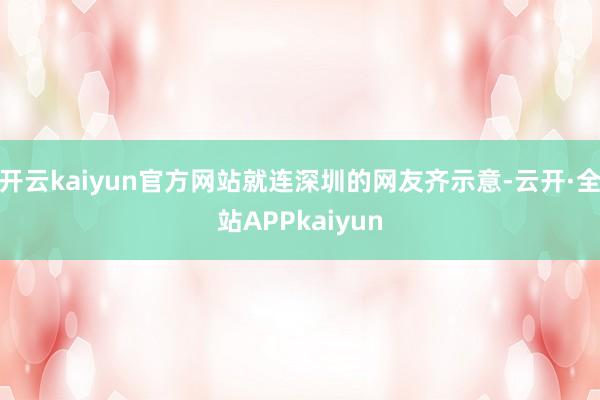 开云kaiyun官方网站就连深圳的网友齐示意-云开·全站APPkaiyun