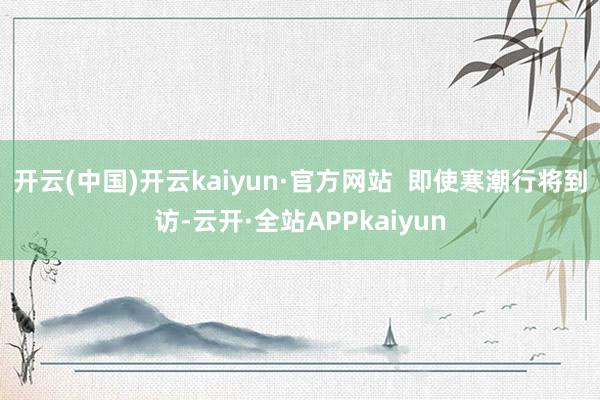 开云(中国)开云kaiyun·官方网站  即使寒潮行将到访-云开·全站APPkaiyun