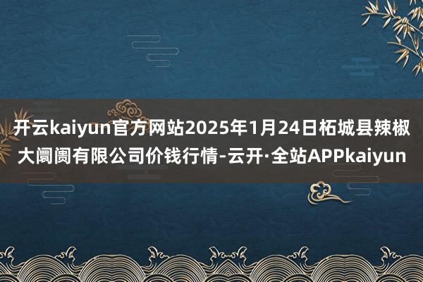 开云kaiyun官方网站2025年1月24日柘城县辣椒大阛阓有限公司价钱行情-云开·全站APPkaiyun