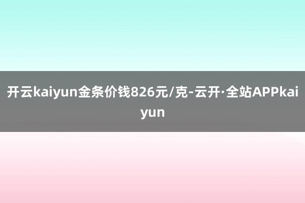 开云kaiyun金条价钱826元/克-云开·全站APPkaiyun