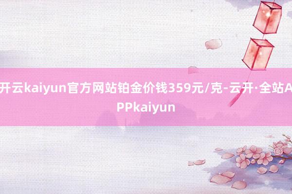开云kaiyun官方网站铂金价钱359元/克-云开·全站APPkaiyun