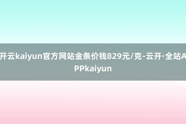开云kaiyun官方网站金条价钱829元/克-云开·全站APPkaiyun