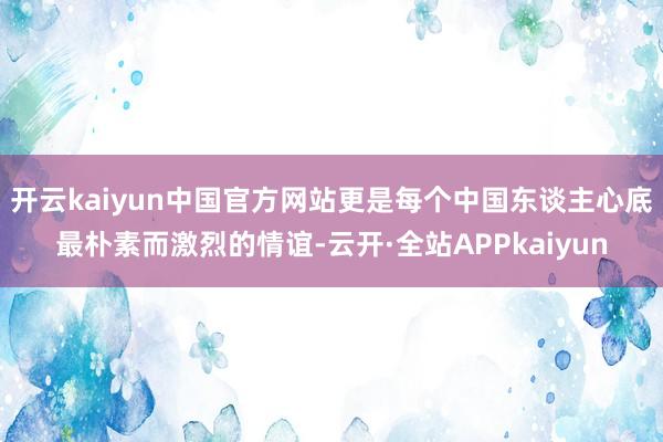 开云kaiyun中国官方网站更是每个中国东谈主心底最朴素而激烈的情谊-云开·全站APPkaiyun