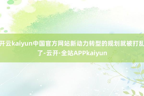 开云kaiyun中国官方网站新动力转型的规划就被打乱了-云开·全站APPkaiyun