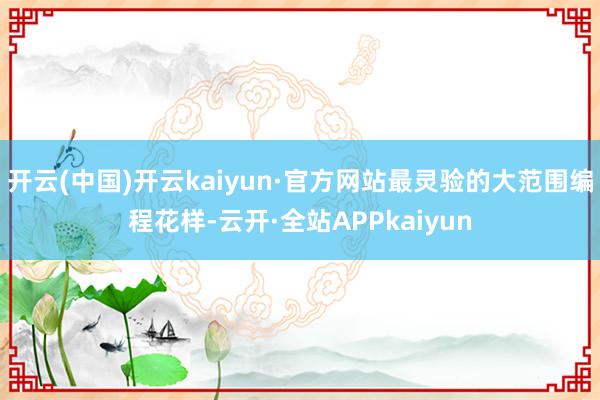 开云(中国)开云kaiyun·官方网站最灵验的大范围编程花样-云开·全站APPkaiyun