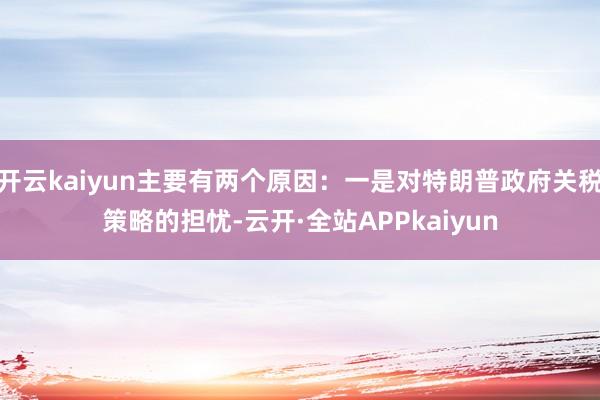 开云kaiyun主要有两个原因：一是对特朗普政府关税策略的担忧-云开·全站APPkaiyun