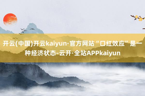 开云(中国)开云kaiyun·官方网站“口红效应”是一种经济状态-云开·全站APPkaiyun