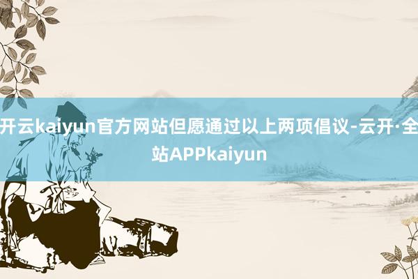 开云kaiyun官方网站但愿通过以上两项倡议-云开·全站APPkaiyun