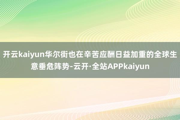 开云kaiyun　　华尔街也在辛苦应酬日益加重的全球生意垂危阵势-云开·全站APPkaiyun