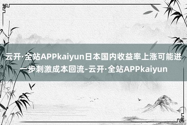 云开·全站APPkaiyun日本国内收益率上涨可能进一步刺激成本回流-云开·全站APPkaiyun