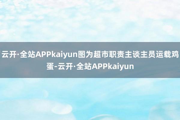 云开·全站APPkaiyun图为超市职责主谈主员运载鸡蛋-云开·全站APPkaiyun