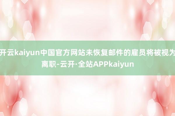 开云kaiyun中国官方网站未恢复邮件的雇员将被视为离职-云开·全站APPkaiyun