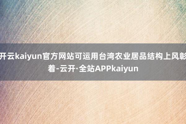 开云kaiyun官方网站可运用台湾农业居品结构上风彰着-云开·全站APPkaiyun