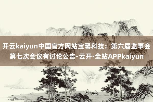 开云kaiyun中国官方网站宝馨科技：第六届监事会第七次会议有讨论公告-云开·全站APPkaiyun