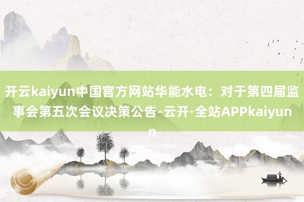 开云kaiyun中国官方网站华能水电：对于第四届监事会第五次会议决策公告-云开·全站APPkaiyun
