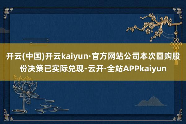 开云(中国)开云kaiyun·官方网站公司本次回购股份决策已实际兑现-云开·全站APPkaiyun