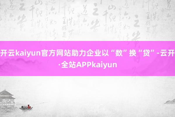开云kaiyun官方网站助力企业以“数”换“贷”-云开·全站APPkaiyun