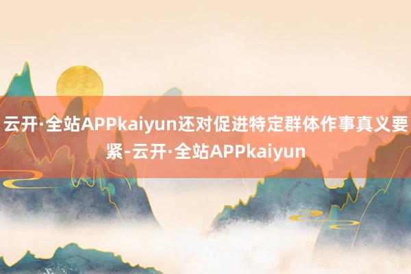 云开·全站APPkaiyun还对促进特定群体作事真义要紧-云开·全站APPkaiyun