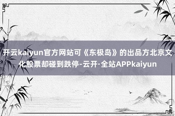 开云kaiyun官方网站可《东极岛》的出品方北京文化股票却碰到跌停-云开·全站APPkaiyun
