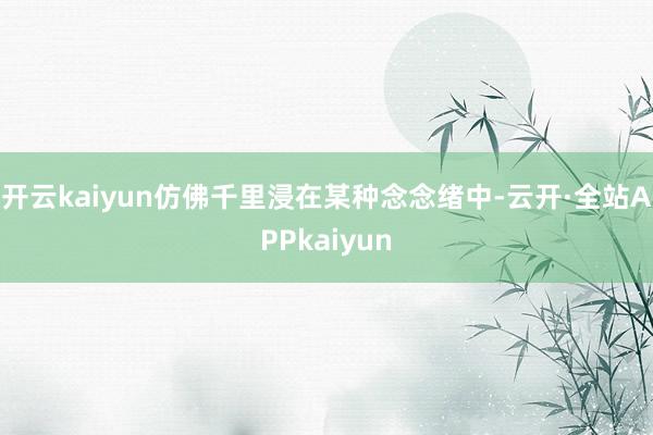 开云kaiyun仿佛千里浸在某种念念绪中-云开·全站APPkaiyun