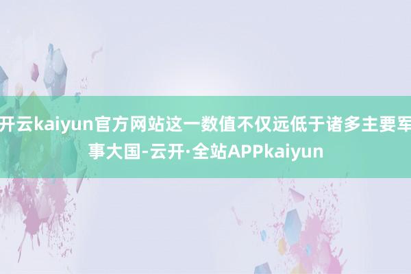 开云kaiyun官方网站这一数值不仅远低于诸多主要军事大国-云开·全站APPkaiyun