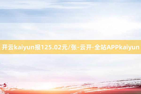 开云kaiyun报125.02元/张-云开·全站APPkaiyun