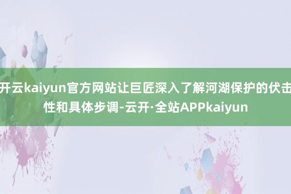 开云kaiyun官方网站让巨匠深入了解河湖保护的伏击性和具体步调-云开·全站APPkaiyun