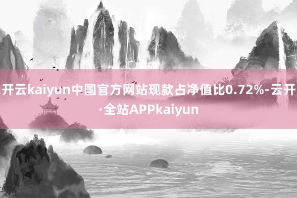 开云kaiyun中国官方网站现款占净值比0.72%-云开·全站APPkaiyun