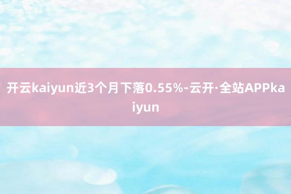 开云kaiyun近3个月下落0.55%-云开·全站APPkaiyun
