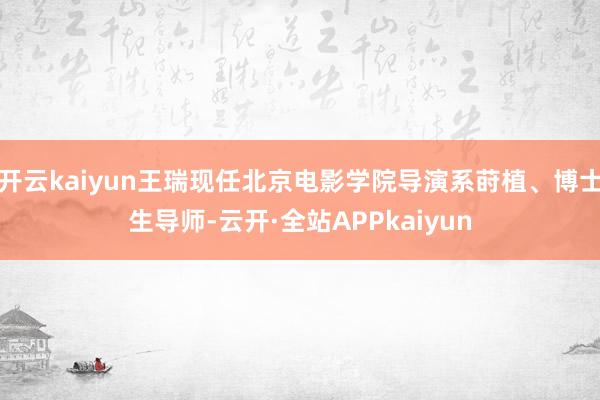 开云kaiyun王瑞现任北京电影学院导演系莳植、博士生导师-云开·全站APPkaiyun