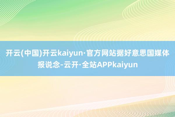 开云(中国)开云kaiyun·官方网站　　据好意思国媒体报说念-云开·全站APPkaiyun