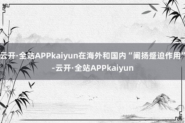 云开·全站APPkaiyun在海外和国内“阐扬蹙迫作用”-云开·全站APPkaiyun