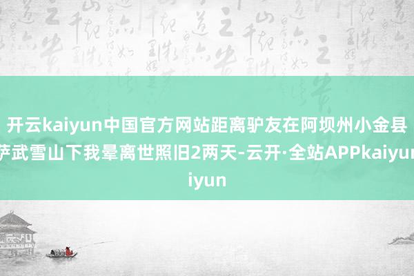 开云kaiyun中国官方网站距离驴友在阿坝州小金县萨武雪山下我晕离世照旧2两天-云开·全站APPkaiyun