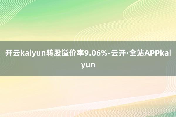 开云kaiyun转股溢价率9.06%-云开·全站APPkaiyun