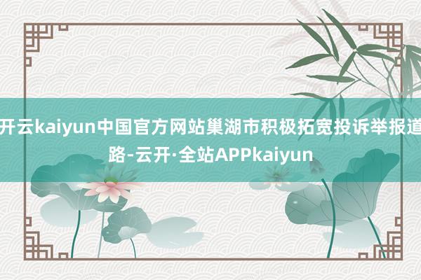 开云kaiyun中国官方网站巢湖市积极拓宽投诉举报道路-云开·全站APPkaiyun