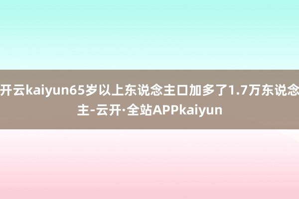 开云kaiyun65岁以上东说念主口加多了1.7万东说念主-云开·全站APPkaiyun