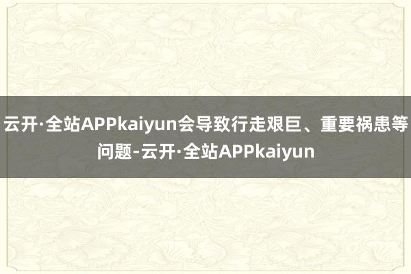 云开·全站APPkaiyun会导致行走艰巨、重要祸患等问题-云开·全站APPkaiyun