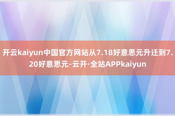 开云kaiyun中国官方网站从7.18好意思元升迁到7.20好意思元-云开·全站APPkaiyun