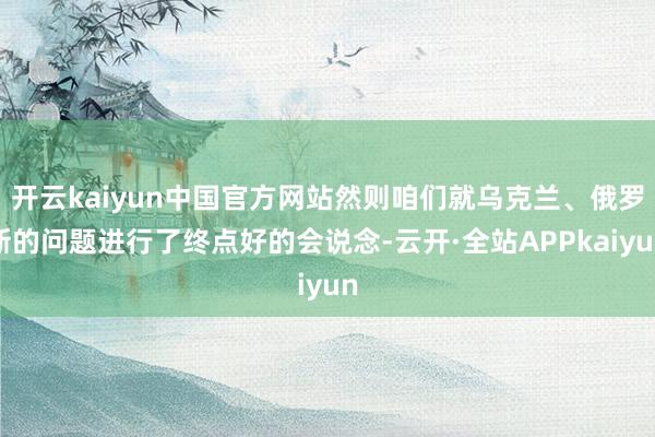开云kaiyun中国官方网站然则咱们就乌克兰、俄罗斯的问题进行了终点好的会说念-云开·全站APPkaiyun